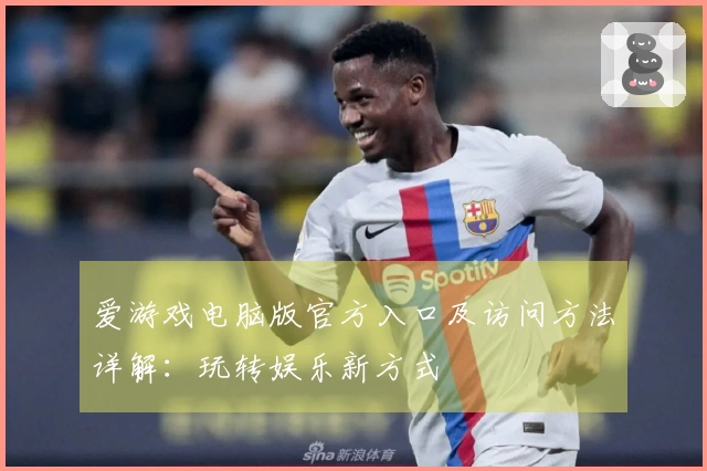 爱游戏电脑版官方入口及访问方法详解：玩转娱乐新方式
