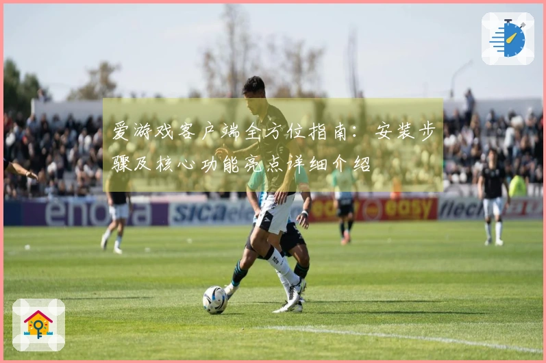 爱游戏客户端全方位指南:安装步骤及核心功能亮点详细介绍