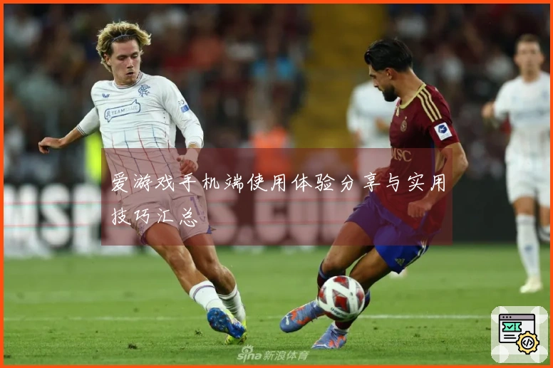 爱游戏手机端使用体验分享与实用技巧汇总