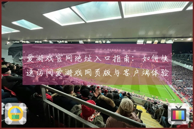 爱游戏官网地址入口指南:如何快速访问爱游戏网页版与客户端体验