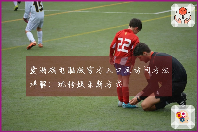 爱游戏电脑版官方入口及访问方法详解:玩转娱乐新方式