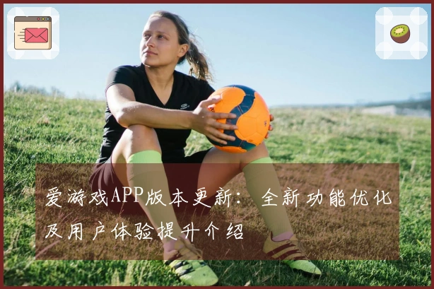 爱游戏APP版本更新:全新功能优化及用户体验提升介绍