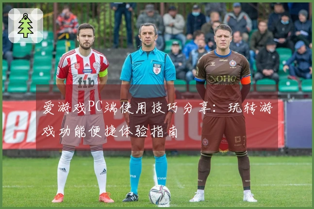 爱游戏PC端使用技巧分享：玩转游戏功能便捷体验指南