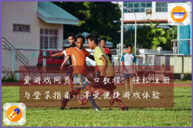 爱游戏网页版入口教程：轻松注册与登录指南，享受便捷游戏体验