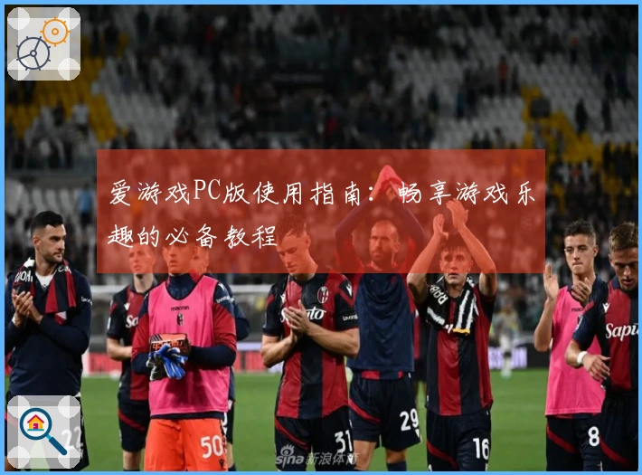爱游戏PC版使用指南：畅享游戏乐趣的必备教程