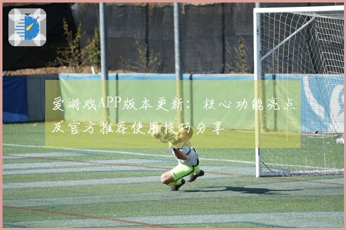 爱游戏APP版本更新：核心功能亮点及官方推荐使用技巧分享