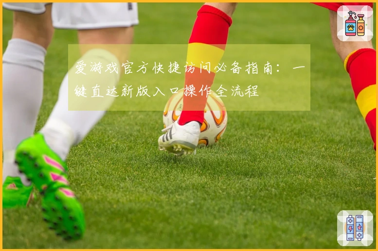 爱游戏官方快捷访问必备指南：一键直达新版入口操作全流程