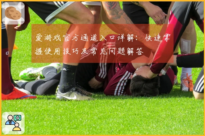 爱游戏官方通道入口详解：快速掌握使用技巧及常见问题解答