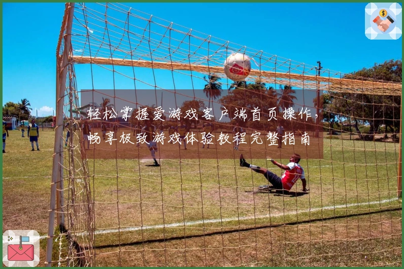 轻松掌握爱游戏客户端首页操作，畅享极致游戏体验教程完整指南