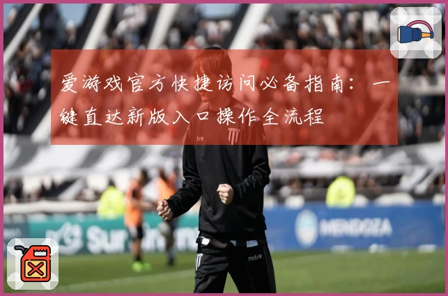 爱游戏官方快捷访问必备指南:一键直达新版入口操作全流程