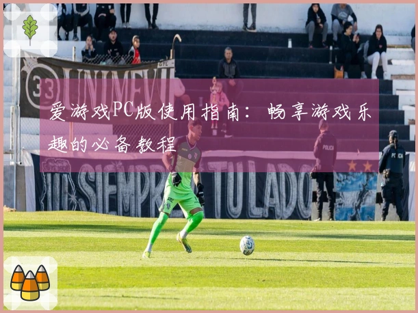 爱游戏PC版使用指南：畅享游戏乐趣的必备教程
