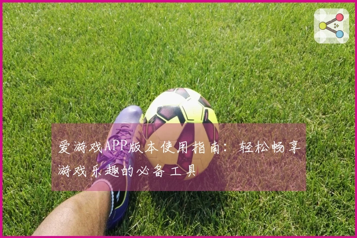 爱游戏APP版本使用指南：轻松畅享游戏乐趣的必备工具