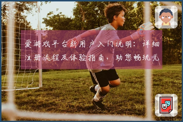 爱游戏平台新用户入门说明：详细注册流程及体验指南，助您畅玩无限世界