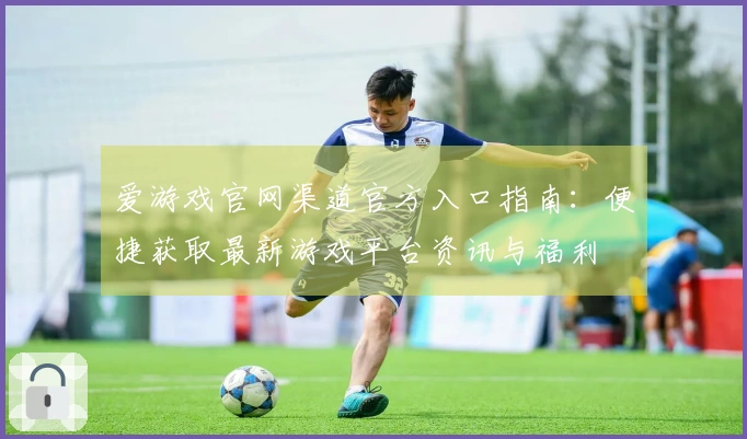 爱游戏官网渠道官方入口指南：便捷获取最新游戏平台资讯与福利