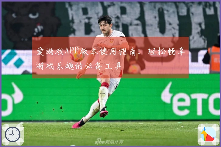 爱游戏APP版本使用指南：轻松畅享游戏乐趣的必备工具