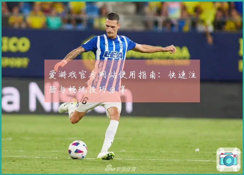 爱游戏官方网站使用指南:快速注册与畅玩技巧分享