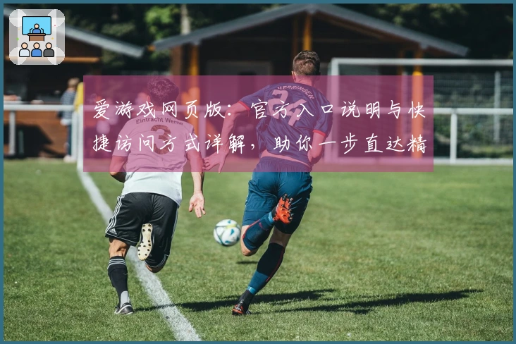 爱游戏网页版:官方入口说明与快捷访问方式详解,助你一步直达精彩游戏世界