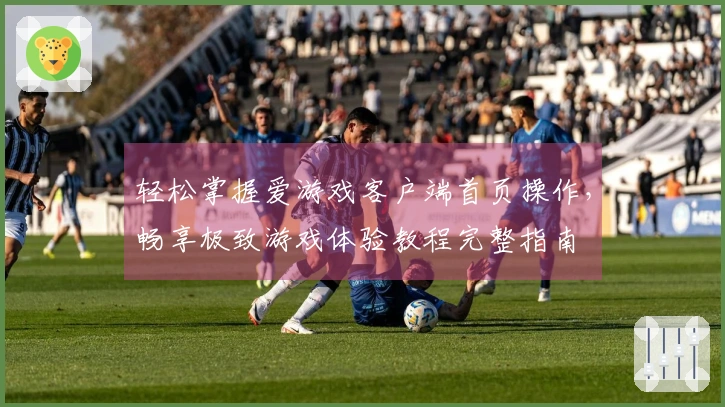 轻松掌握爱游戏客户端首页操作,畅享极致游戏体验教程完整指南