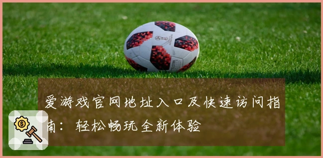 爱游戏官网地址入口及快速访问指南：轻松畅玩全新体验