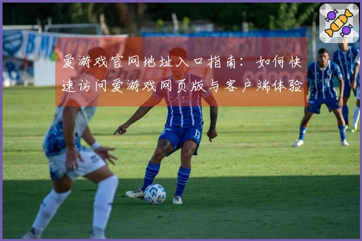 爱游戏官网地址入口指南：如何快速访问爱游戏网页版与客户端体验