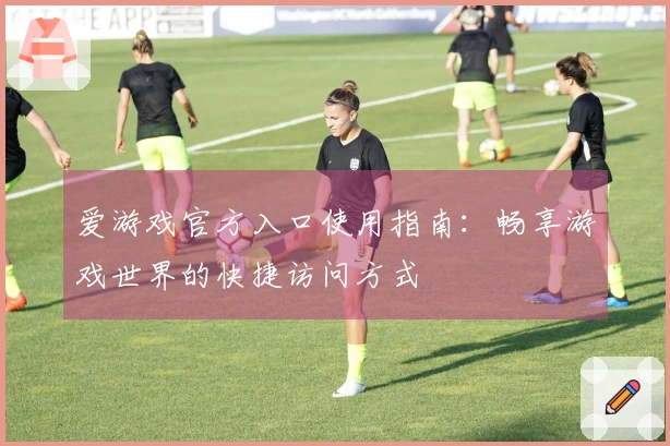 爱游戏官方入口使用指南：畅享游戏世界的快捷访问方式