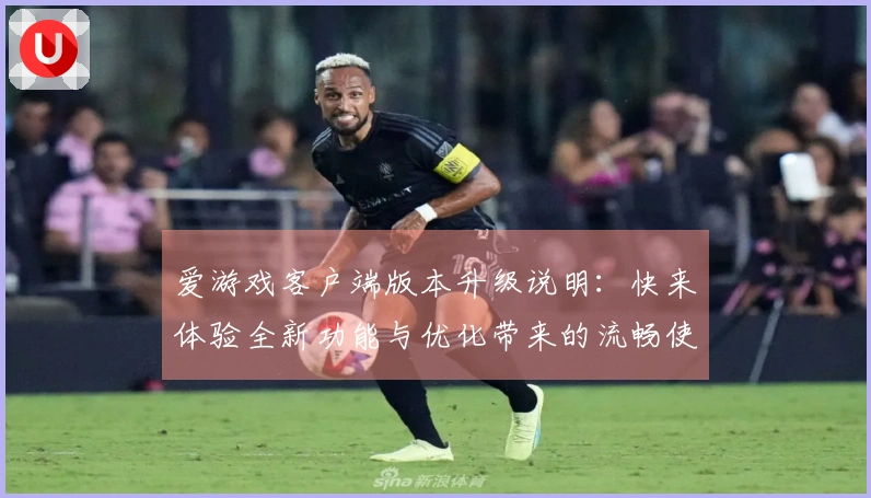 爱游戏客户端版本升级说明：快来体验全新功能与优化带来的流畅使用体验