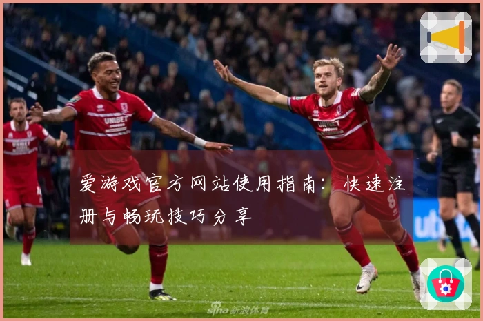 爱游戏官方网站使用指南：快速注册与畅玩技巧分享