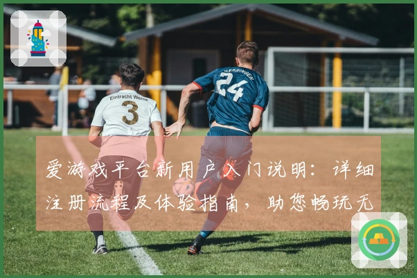 爱游戏平台新用户入门说明:详细注册流程及体验指南,助您畅玩无限世界