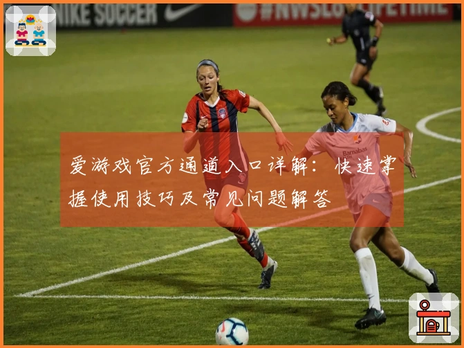 爱游戏官方通道入口详解：快速掌握使用技巧及常见问题解答