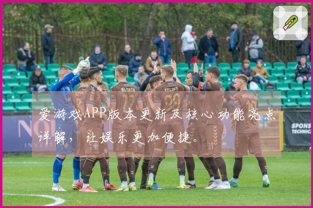 爱游戏APP版本更新及核心功能亮点详解，让娱乐更加便捷。
